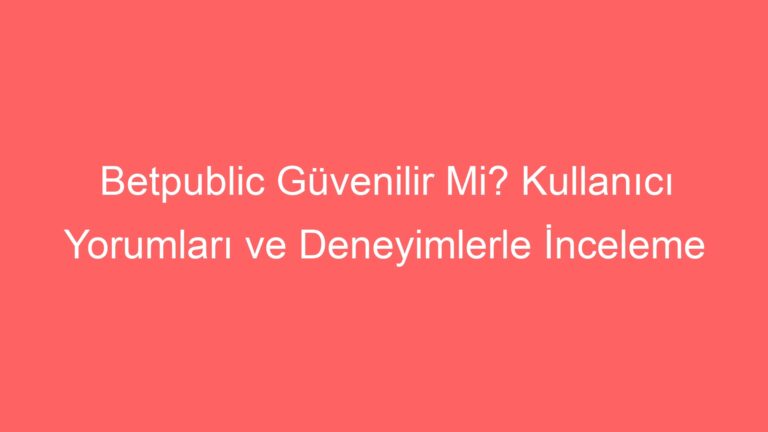 Betpublic Güvenilir Mi? Kullanıcı Yorumları ve Deneyimlerle İnceleme